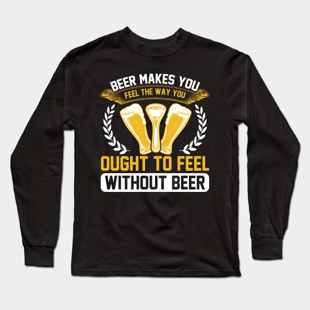 Beer Makes You Feel The Way You Ought To Feel Without Beer T Shirt For Women Men Long Sleeve T-Shirt by QueenTees